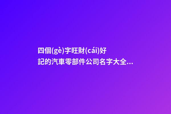 四個(gè)字旺財(cái)好記的汽車零部件公司名字大全 這類值得建議